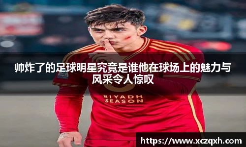 帅炸了的足球明星究竟是谁他在球场上的魅力与风采令人惊叹