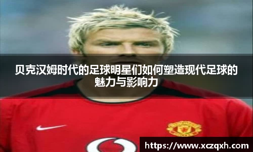 贝克汉姆时代的足球明星们如何塑造现代足球的魅力与影响力