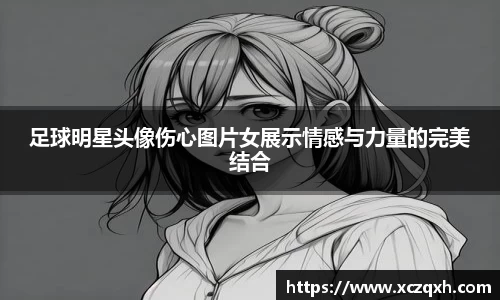 足球明星头像伤心图片女展示情感与力量的完美结合